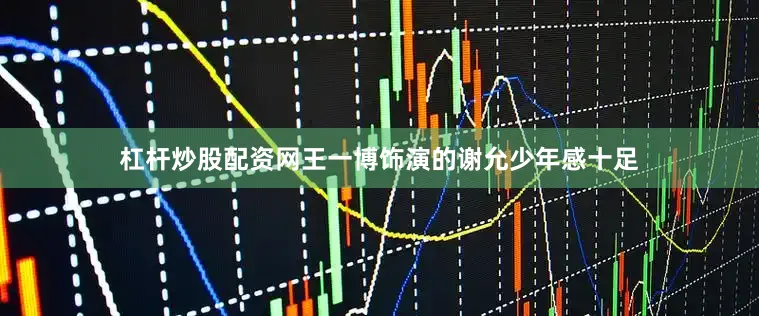杠杆炒股配资网王一博饰演的谢允少年感十足