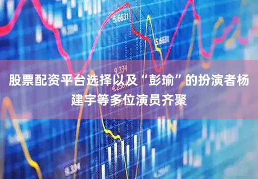 股票配资平台选择以及“彭瑜”的扮演者杨建宇等多位演员齐聚