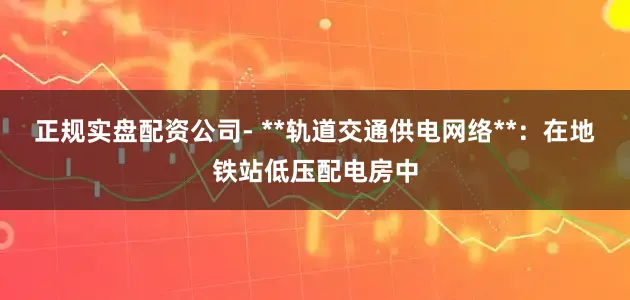 正规实盘配资公司- **轨道交通供电网络**：在地铁站低压配电房中