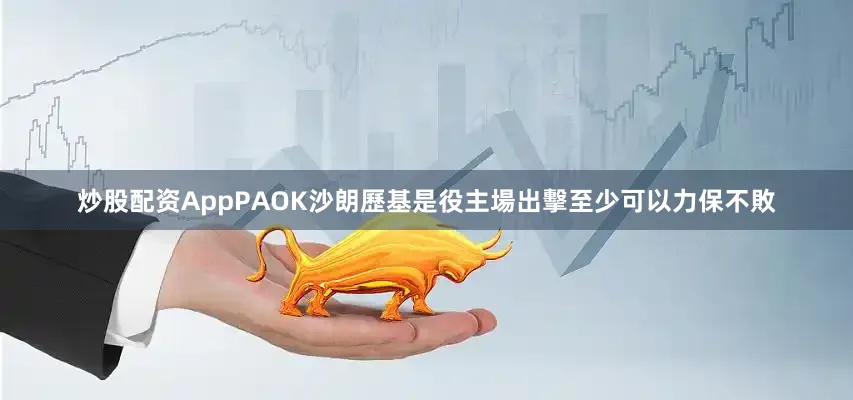 炒股配资AppPAOK沙朗歷基是役主場出擊至少可以力保不敗