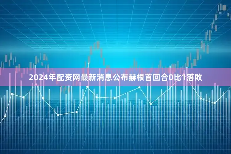 2024年配资网最新消息公布赫根首回合0比1落敗