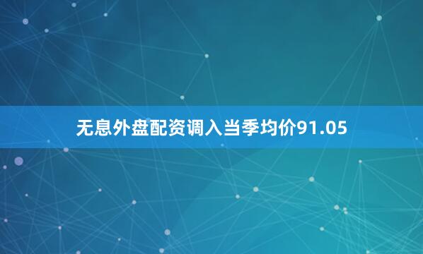 无息外盘配资调入当季均价91.05