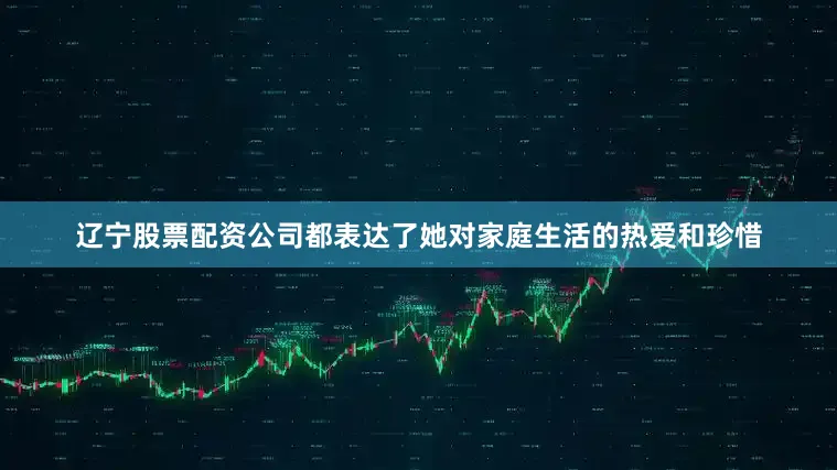 辽宁股票配资公司都表达了她对家庭生活的热爱和珍惜