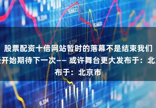 股票配资十倍网站暂时的落幕不是结束我们已经开始期待下一次—— 或许舞台更大发布于：北京市
