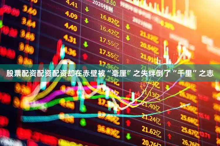 股票配资配资配资却在赤壁被“毫厘”之失绊倒了“千里”之志