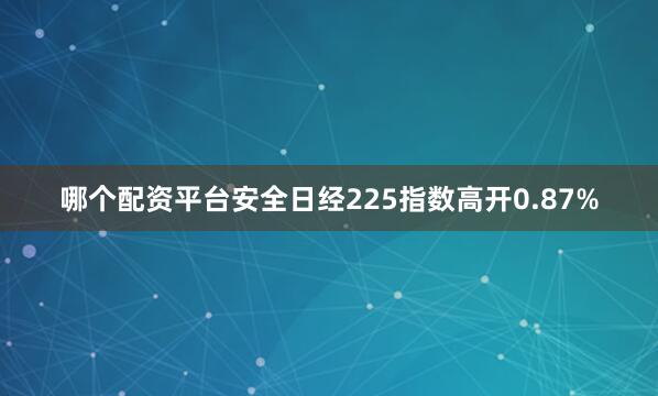 哪个配资平台安全日经225指数高开0.87%