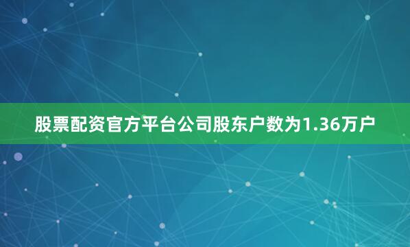 股票配资官方平台公司股东户数为1.36万户