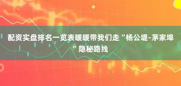 配资实盘排名一览表暖暖带我们走“杨公堤-茅家埠”隐秘路线