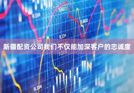 新疆配资公司我们不仅能加深客户的忠诚度