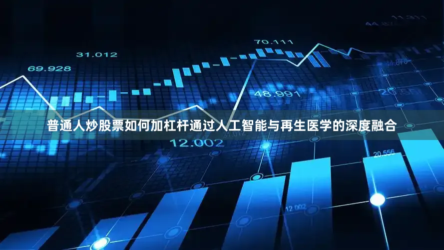 普通人炒股票如何加杠杆通过人工智能与再生医学的深度融合
