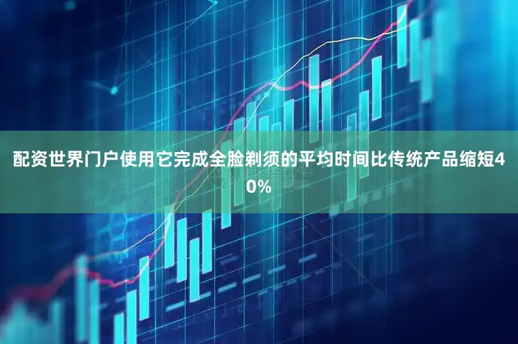 配资世界门户使用它完成全脸剃须的平均时间比传统产品缩短40%
