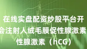在线实盘配资炒股平台开户医生会注射人绒毛膜促性腺激素（hCG）