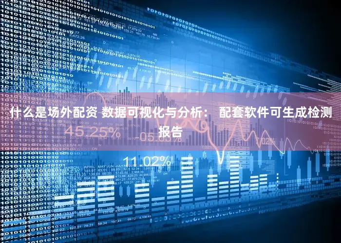 什么是场外配资 数据可视化与分析： 配套软件可生成检测报告