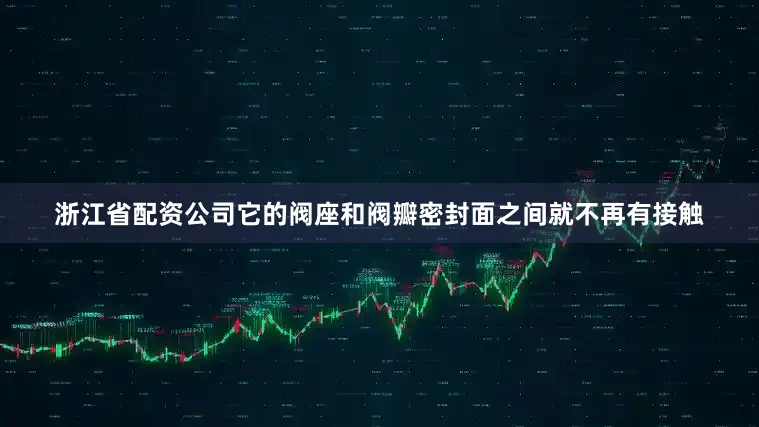浙江省配资公司它的阀座和阀瓣密封面之间就不再有接触